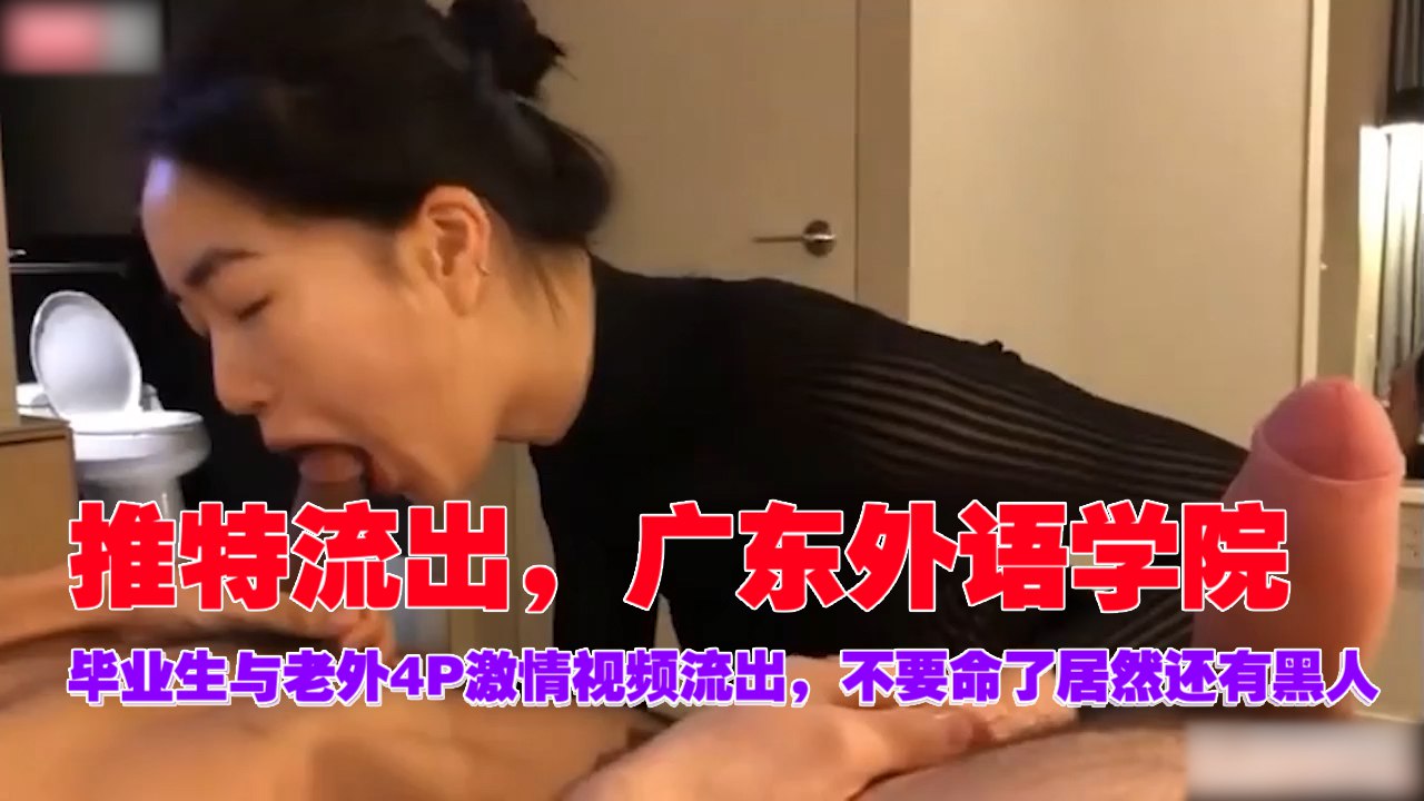 广东外语学院毕业生与黑人老外4P狂干内射！巨乳美人浪叫高潮不断