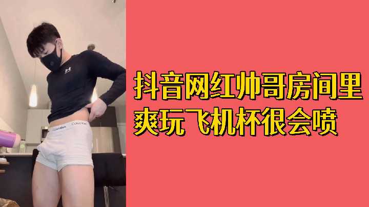 抖音帅哥飞机杯自慰,高潮爆喷狂射,白浆四溅射满屋