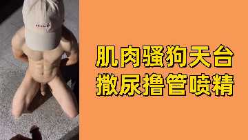 天台野战!免费肌肉骚0浪叫撒尿,狂撸肉棒爆射白浆!