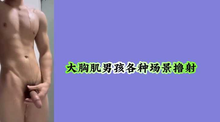 性感大胸肌男孩,多场景激情撸射实录