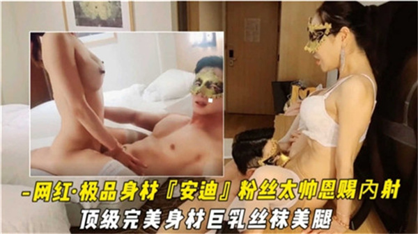 网红安迪：极品巨乳丝袜美腿，被帅气粉丝狂操内射