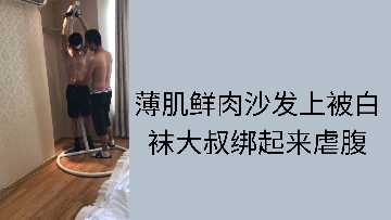 白袜大叔沙发上捆绑精瘦鲜肉,残酷虐腹调教
